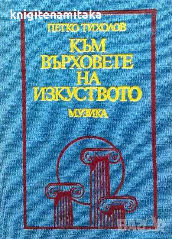 Към върховете на изкуството - Петко Тихолов, снимка 1 - Художествена литература - 40095808