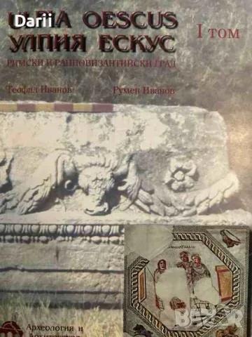 Ulpia Oescus. Улпия Ескус. Римски и ранновизантийски град. Том 1- Теофил Иванов, Румен Иванов