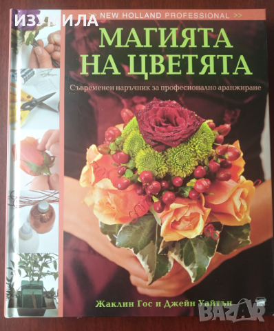" МАГИЯТА НА ЦВЕТЯТА " Съвременен наръчник за професионално аранжиране - Жаклин Гос и Джейн Уайтън 