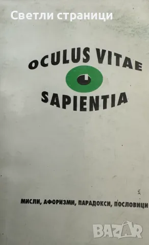 Мъдростта е окото на живота / Оculus vitae sapientia Mисли, афоризми, парадокси, пословици Сборник