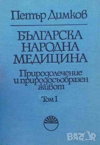 Българска народна медицина. Природолечение и природосъобразен живот. Том 1: Обща част Петър Димков