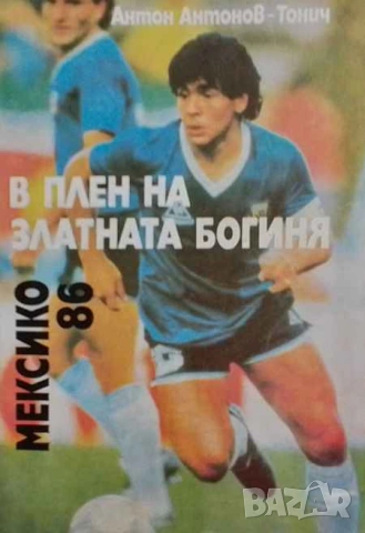 В плен на Златната богиня: Мексико '86 Световната купа по футбол от Швеция 1958 до Мексико 1986 Анто